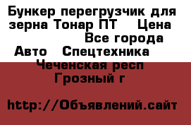 Бункер-перегрузчик для зерна Тонар ПТ5 › Цена ­ 2 040 000 - Все города Авто » Спецтехника   . Чеченская респ.,Грозный г.